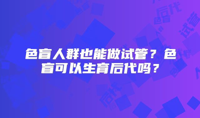 色盲人群也能做试管?色盲可以生育后代吗?