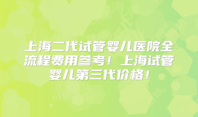 上海二代试管婴儿医院全流程费用参考！上海试管婴儿第三代价格！