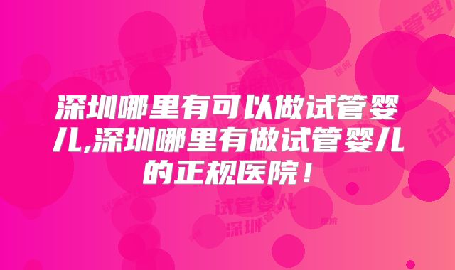 深圳哪里有可以做试管婴儿,深圳哪里有做试管婴儿的正规医院!