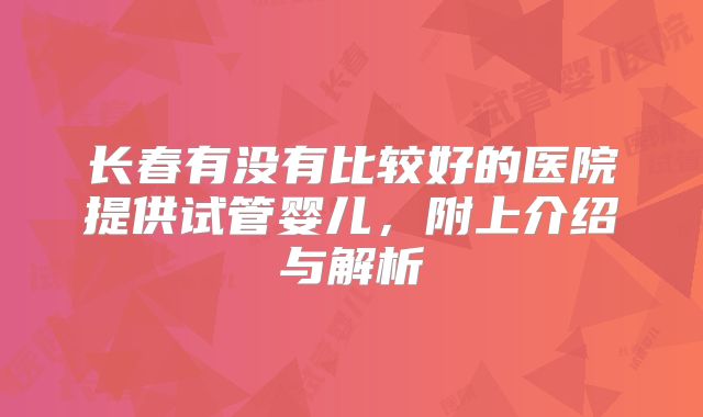 长春有没有比较好的医院提供试管婴儿，附上介绍与解析
