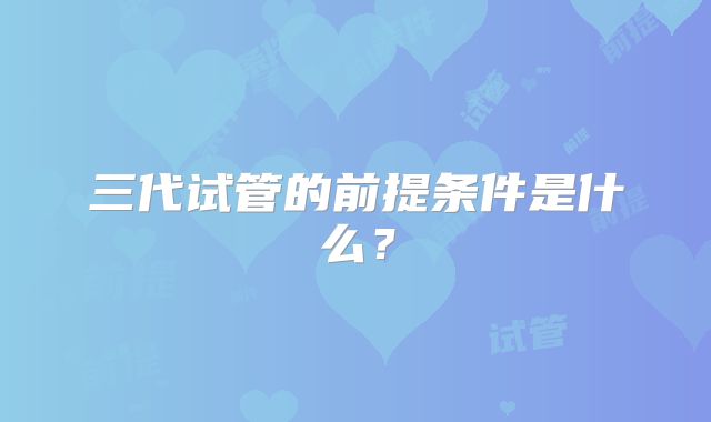 三代试管的前提条件是什么？