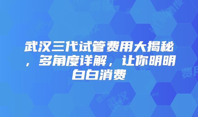 武汉三代试管费用大揭秘,多角度详解,让你明明白白消费