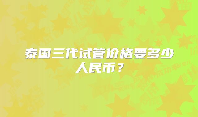 泰国三代试管价格要多少人民币?