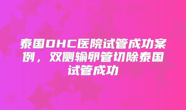 泰国DHC医院试管成功案例,双侧输卵管切除泰国试管成功