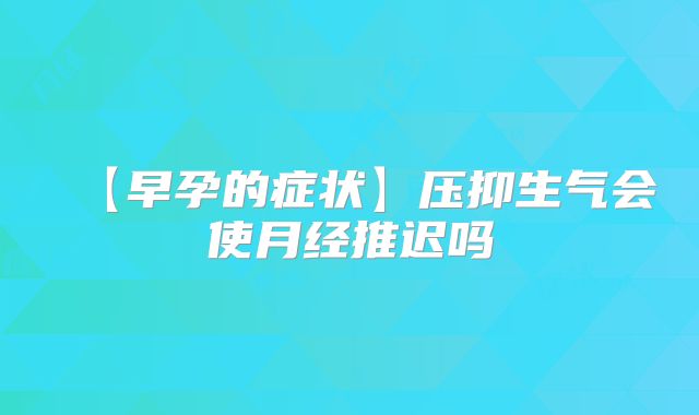 【早孕的症状】压抑生气会使月经推迟吗