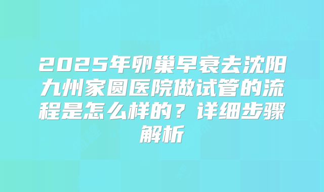 2025年卵巢早衰去沈阳九州家圆医院做试管的流程是怎么样的？详细步骤解析