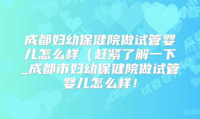 成都妇幼保健院做试管婴儿怎么样（赶紧了解一下_成都市妇幼保健院做试管婴儿怎么样！