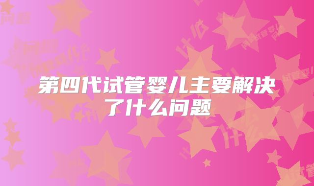 第四代试管婴儿主要解决了什么问题