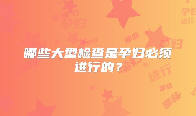 哪些大型检查是孕妇必须进行的？