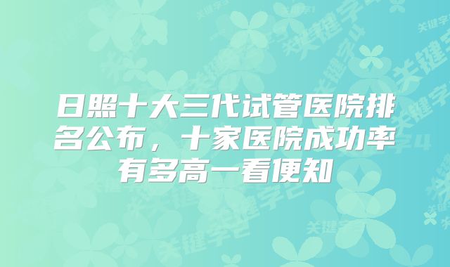日照十大三代试管医院排名公布,十家医院成功率有多高一看便知