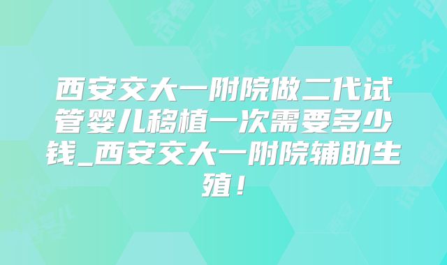 西安交大一附院做二代试管婴儿移植一次需要多少钱_西安交大一附院辅助生殖!