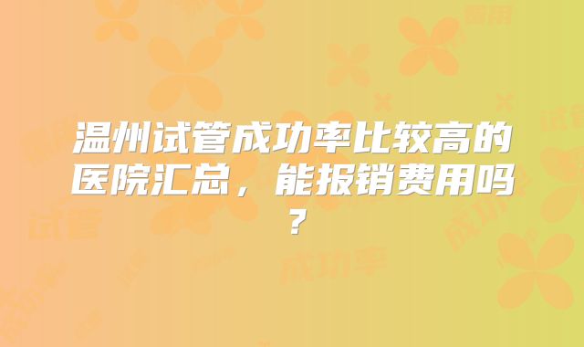 温州试管成功率比较高的医院汇总，能报销费用吗？