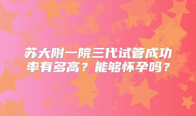 苏大附一院三代试管成功率有多高？能够怀孕吗？