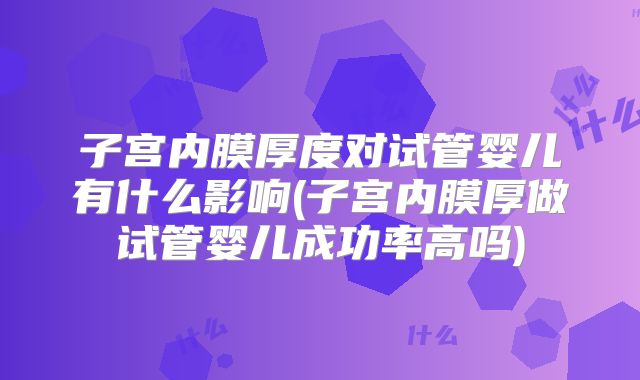 子宫内膜厚度对试管婴儿有什么影响(子宫内膜厚做试管婴儿成功率高吗)