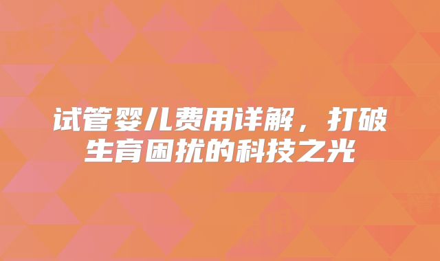 试管婴儿费用详解,打破生育困扰的科技之光
