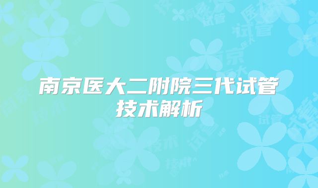 南京医大二附院三代试管技术解析