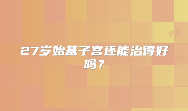 27岁始基子宫还能治得好吗？