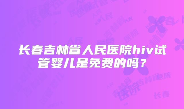 长春吉林省人民医院hiv试管婴儿是免费的吗？