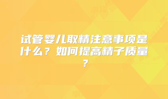 试管婴儿取精注意事项是什么？如何提高精子质量？