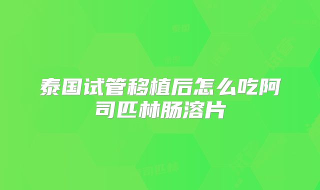 泰国试管移植后怎么吃阿司匹林肠溶片