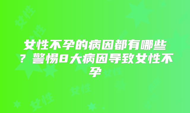 女性不孕的病因都有哪些？警惕8大病因导致女性不孕