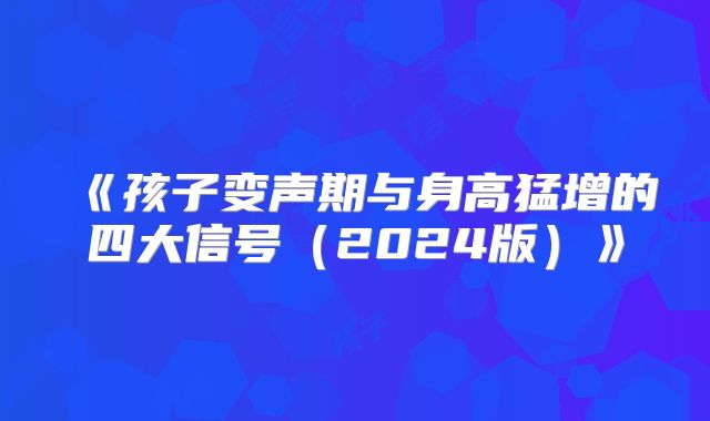 《孩子变声期与身高猛增的四大信号(2024版)》