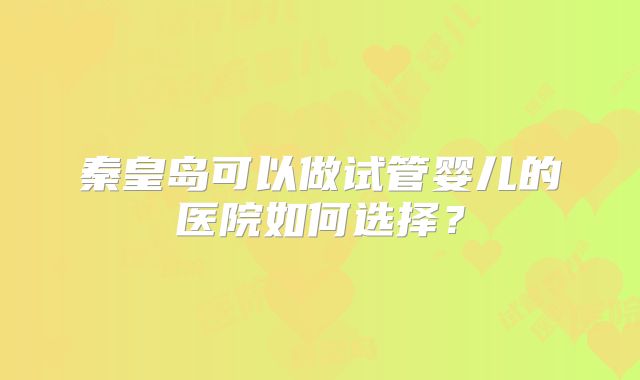 秦皇岛可以做试管婴儿的医院如何选择？