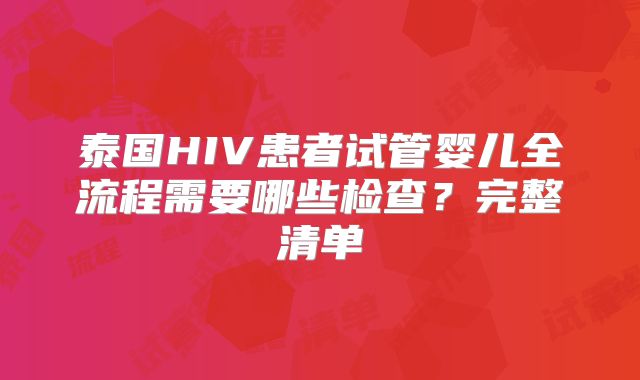 泰国HIV患者试管婴儿全流程需要哪些检查？完整清单