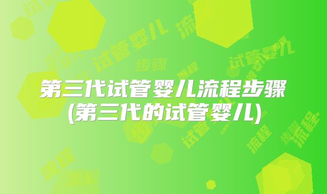 第三代试管婴儿流程步骤(第三代的试管婴儿)