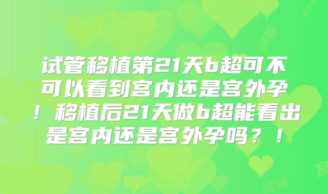 试管移植第21天b超可不可以看到宫内还是宫外孕!移植后21天做b超能看出是宫内还是宫外孕吗?!