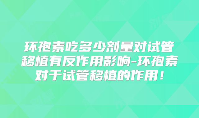 环孢素吃多少剂量对试管移植有反作用影响-环孢素对于试管移植的作用!