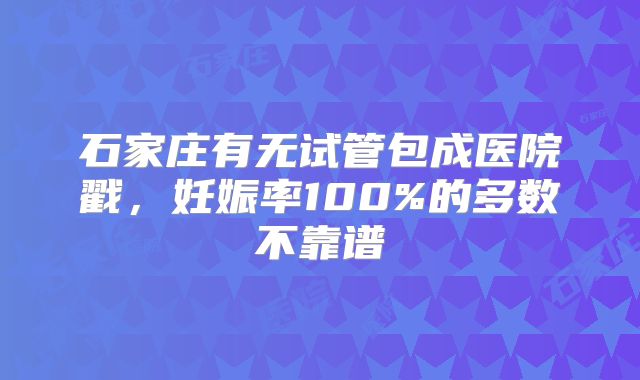石家庄有无试管包成医院戳,妊娠率100%的多数不靠谱