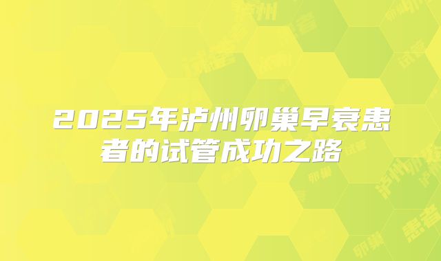 2025年泸州卵巢早衰患者的试管成功之路