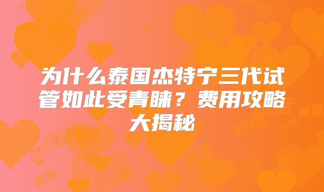 为什么泰国杰特宁三代试管如此受青睐？费用攻略大揭秘