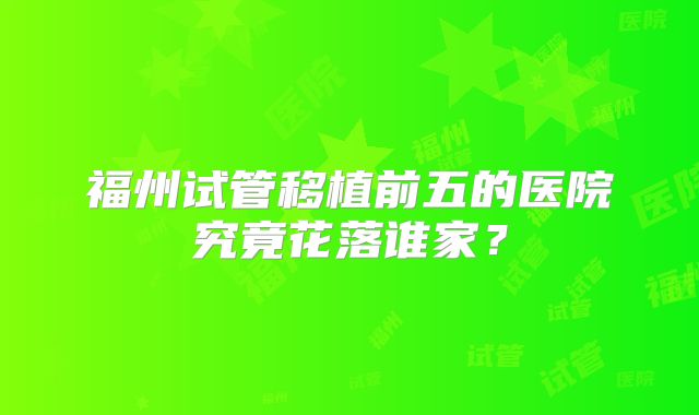 福州试管移植前五的医院究竟花落谁家？