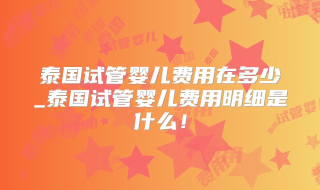 泰国试管婴儿费用在多少_泰国试管婴儿费用明细是什么!