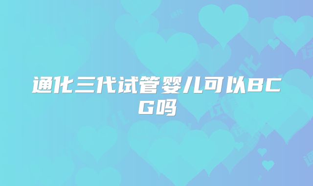 通化三代试管婴儿可以BCG吗