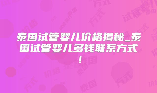 泰国试管婴儿价格揭秘_泰国试管婴儿多钱联系方式！
