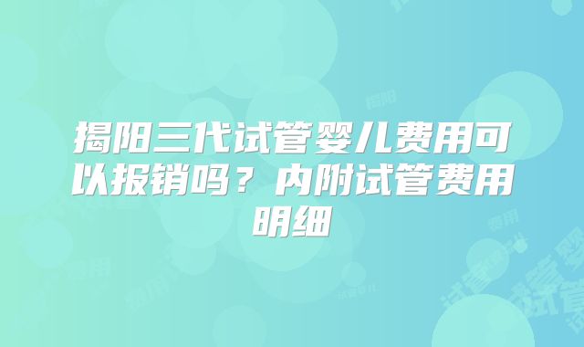 揭阳三代试管婴儿费用可以报销吗？内附试管费用明细