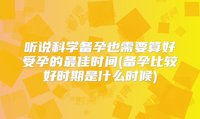 听说科学备孕也需要算好受孕的最佳时间(备孕比较好时期是什么时候)