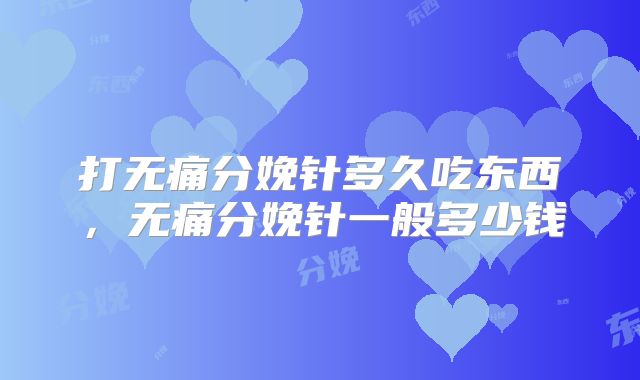 打无痛分娩针多久吃东西，无痛分娩针一般多少钱