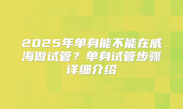 2025年单身能不能在威海做试管？单身试管步骤详细介绍