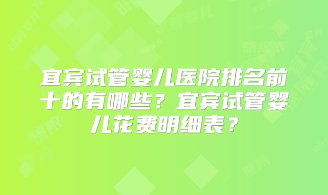 宜宾试管婴儿医院排名前十的有哪些?宜宾试管婴儿花费明细表?