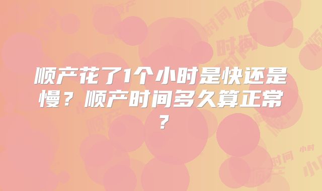顺产花了1个小时是快还是慢？顺产时间多久算正常？
