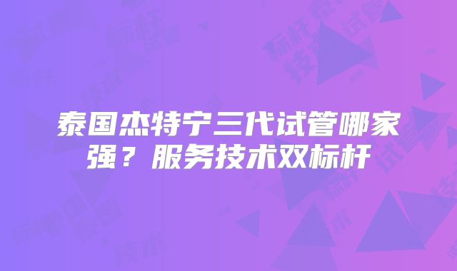 泰国杰特宁三代试管哪家强？服务技术双标杆