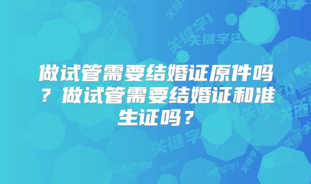 做试管需要结婚证原件吗?做试管需要结婚证和准生证吗?