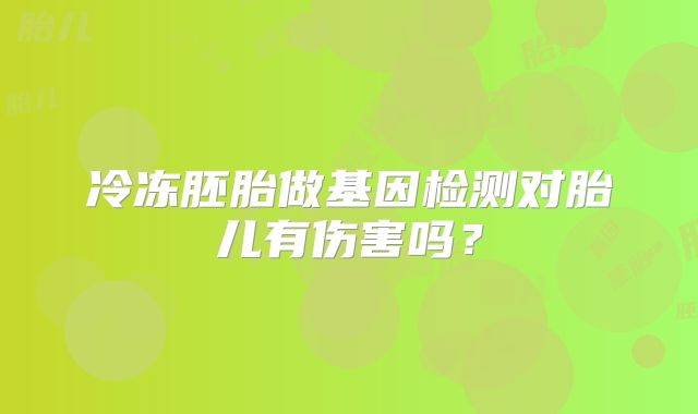冷冻胚胎做基因检测对胎儿有伤害吗？