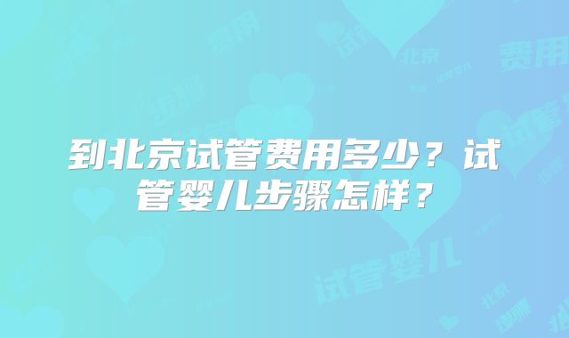 到北京试管费用多少？试管婴儿步骤怎样？