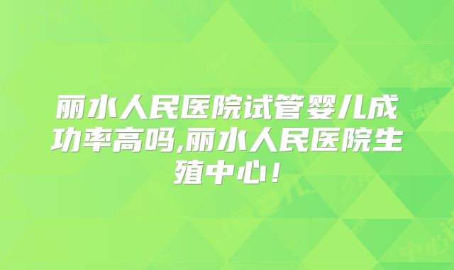 丽水人民医院试管婴儿成功率高吗,丽水人民医院生殖中心!