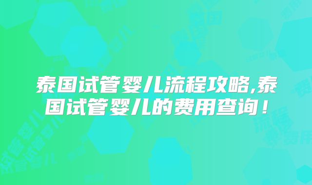 泰国试管婴儿流程攻略,泰国试管婴儿的费用查询！